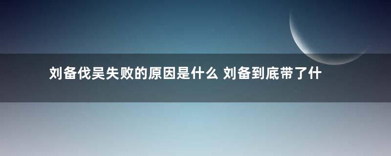 刘备伐吴失败的原因是什么 刘备到底带了什么军师